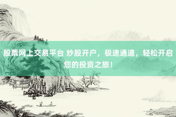 股票网上交易平台 炒股开户，极速通道，轻松开启您的投资之旅！