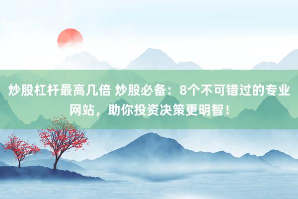 炒股杠杆最高几倍 炒股必备：8个不可错过的专业网站，助你投资决策更明智！
