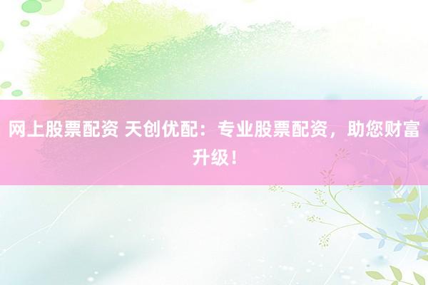 网上股票配资 天创优配：专业股票配资，助您财富升级！