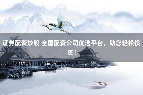 证券配资炒股 全国配资公司优选平台，助您轻松投资！