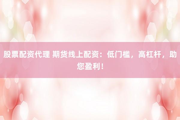 股票配资代理 期货线上配资：低门槛，高杠杆，助您盈利！