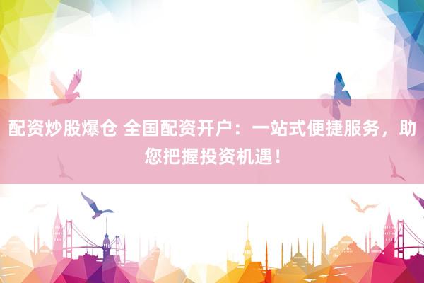 配资炒股爆仓 全国配资开户：一站式便捷服务，助您把握投资机遇！