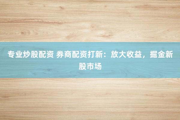 专业炒股配资 券商配资打新：放大收益，掘金新股市场