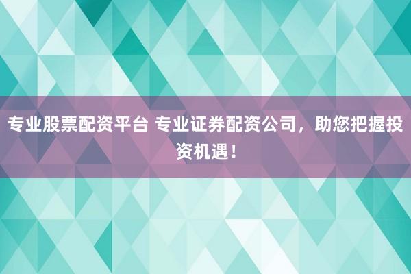 专业股票配资平台 专业证券配资公司，助您把握投资机遇！