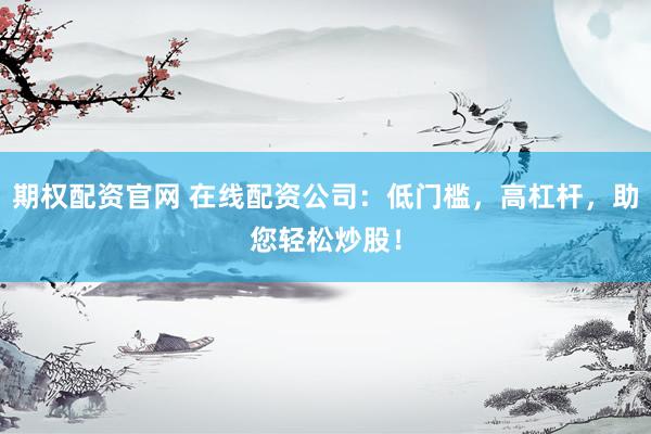 期权配资官网 在线配资公司：低门槛，高杠杆，助您轻松炒股！