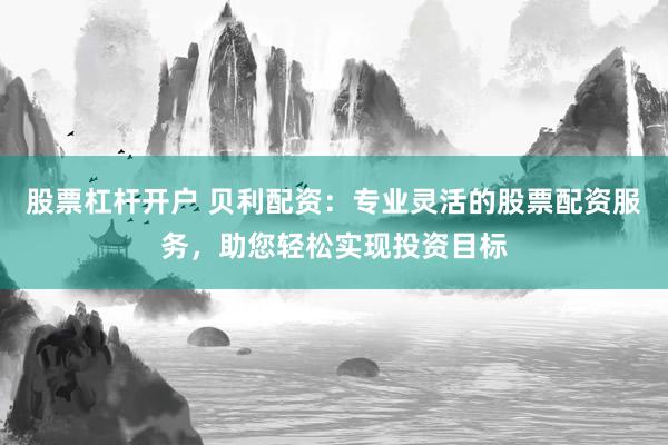股票杠杆开户 贝利配资：专业灵活的股票配资服务，助您轻松实现投资目标