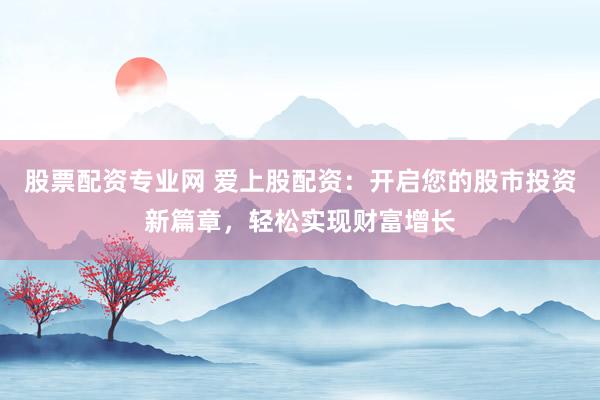 股票配资专业网 爱上股配资：开启您的股市投资新篇章，轻松实现财富增长