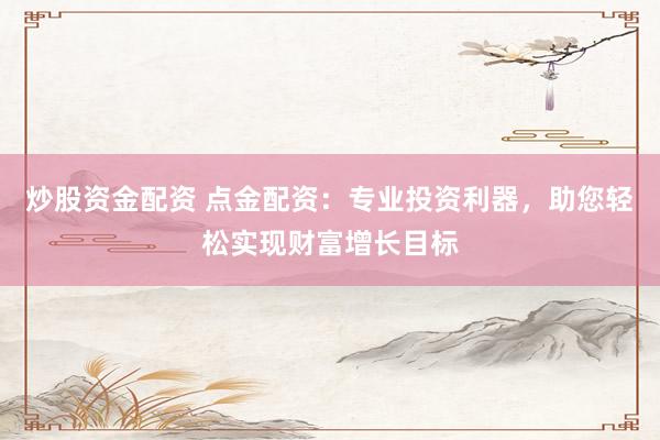 炒股资金配资 点金配资：专业投资利器，助您轻松实现财富增长目标