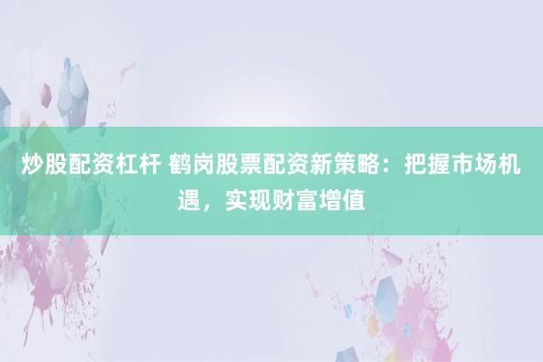 炒股配资杠杆 鹤岗股票配资新策略：把握市场机遇，实现财富增值