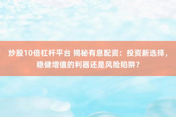 炒股10倍杠杆平台 揭秘有息配资：投资新选择，稳健增值的利器还是风险陷阱？