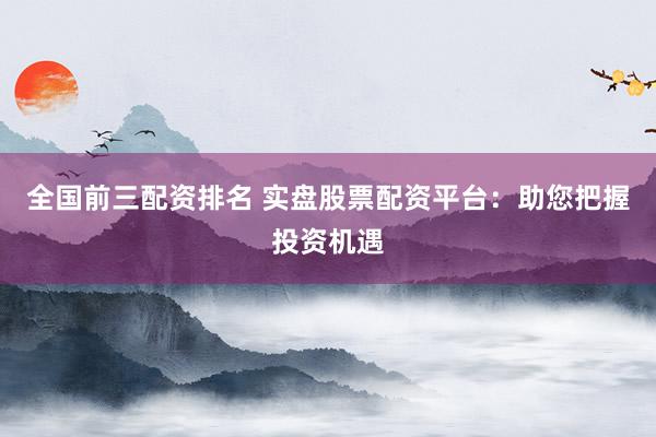全国前三配资排名 实盘股票配资平台：助您把握投资机遇