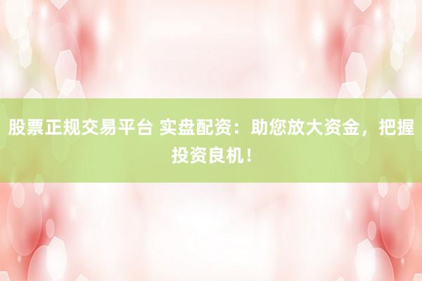 股票正规交易平台 实盘配资：助您放大资金，把握投资良机！