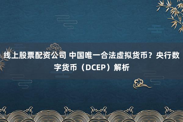 线上股票配资公司 中国唯一合法虚拟货币？央行数字货币（DCEP）解析