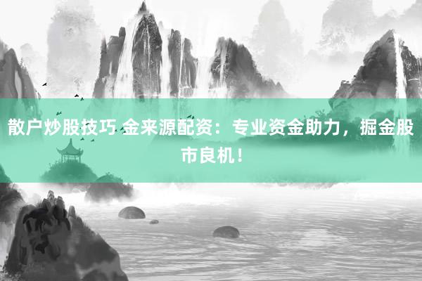 散户炒股技巧 金来源配资：专业资金助力，掘金股市良机！