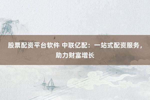 股票配资平台软件 中联亿配：一站式配资服务，助力财富增长