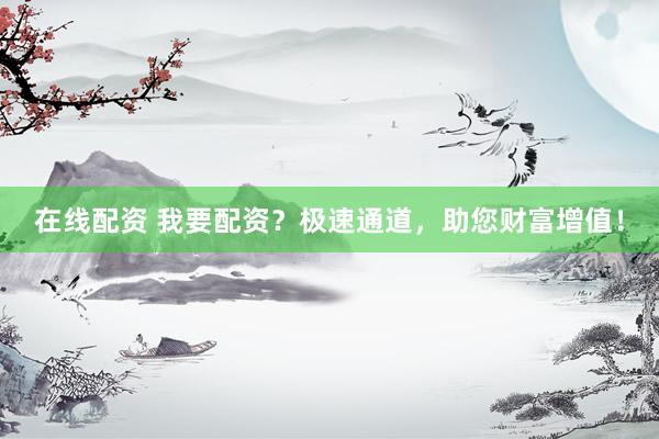 在线配资 我要配资？极速通道，助您财富增值！