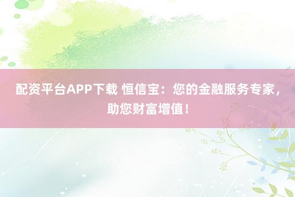 配资平台APP下载 恒信宝：您的金融服务专家，助您财富增值！