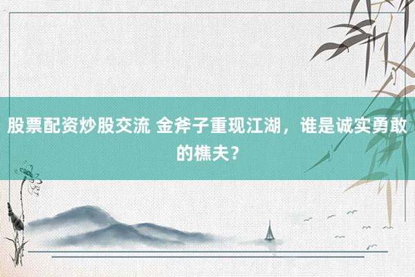 股票配资炒股交流 金斧子重现江湖，谁是诚实勇敢的樵夫？