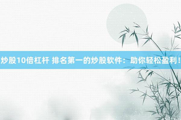 炒股10倍杠杆 排名第一的炒股软件：助你轻松盈利！