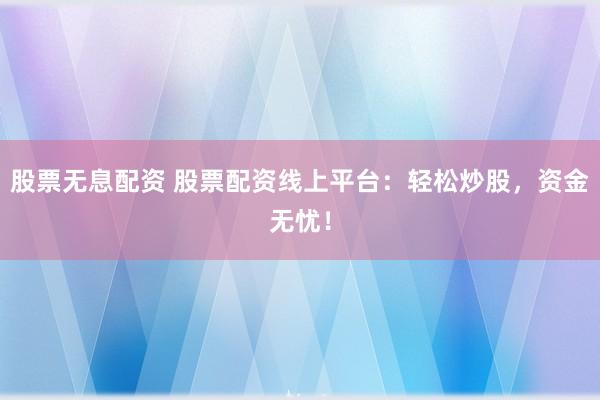 股票无息配资 股票配资线上平台：轻松炒股，资金无忧！