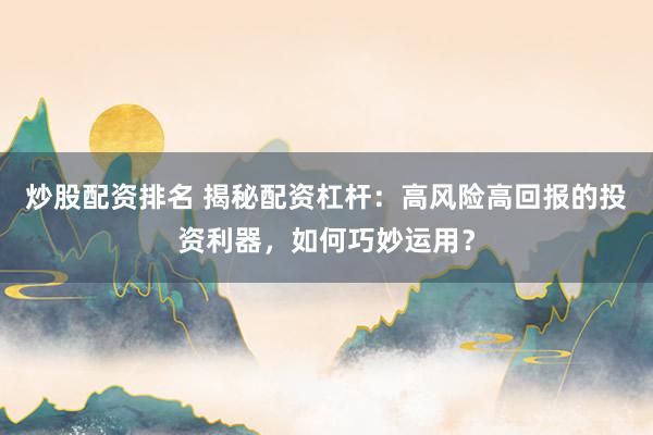 炒股配资排名 揭秘配资杠杆：高风险高回报的投资利器，如何巧妙运用？