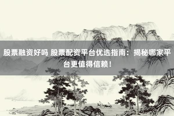股票融资好吗 股票配资平台优选指南：揭秘哪家平台更值得信赖！
