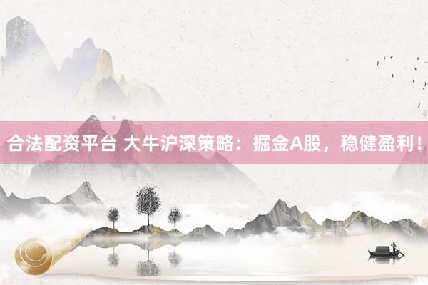 合法配资平台 大牛沪深策略：掘金A股，稳健盈利！
