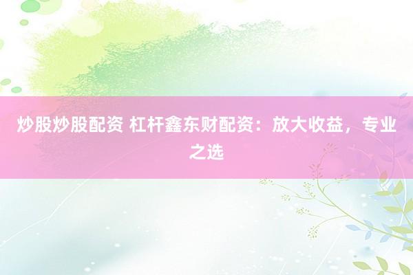 炒股炒股配资 杠杆鑫东财配资：放大收益，专业之选