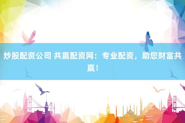 炒股配资公司 共赢配资网：专业配资，助您财富共赢！