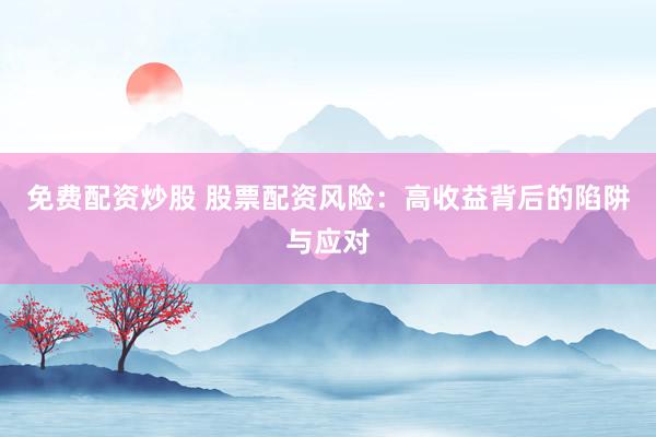 免费配资炒股 股票配资风险：高收益背后的陷阱与应对