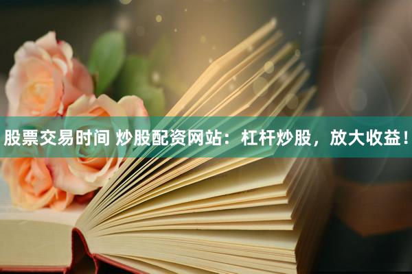 股票交易时间 炒股配资网站：杠杆炒股，放大收益！