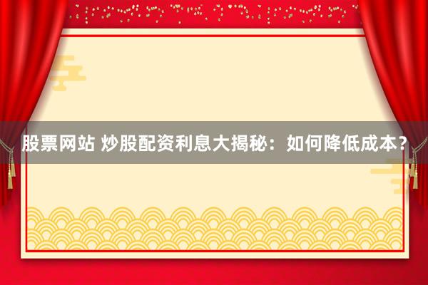 股票网站 炒股配资利息大揭秘：如何降低成本？