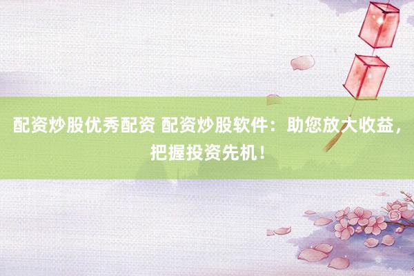 配资炒股优秀配资 配资炒股软件：助您放大收益，把握投资先机！