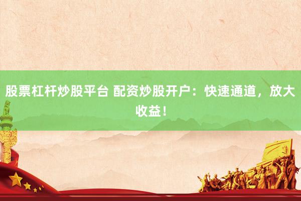 股票杠杆炒股平台 配资炒股开户：快速通道，放大收益！