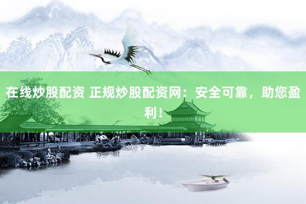在线炒股配资 正规炒股配资网：安全可靠，助您盈利！