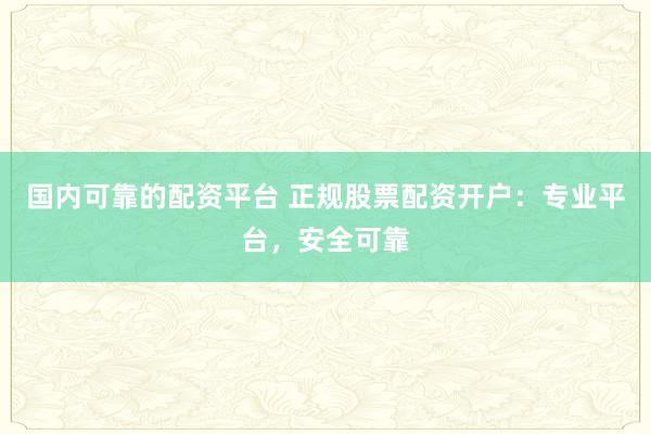 国内可靠的配资平台 正规股票配资开户：专业平台，安全可靠
