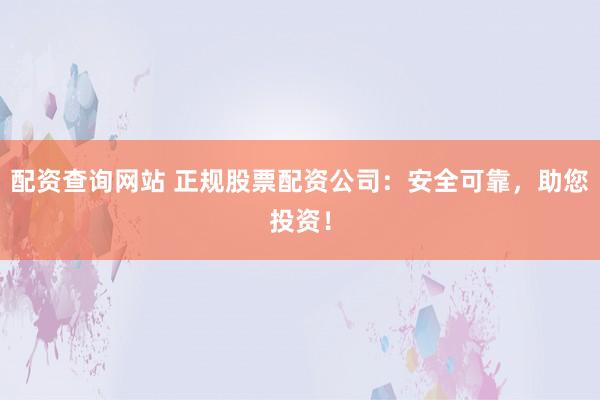 配资查询网站 正规股票配资公司：安全可靠，助您投资！