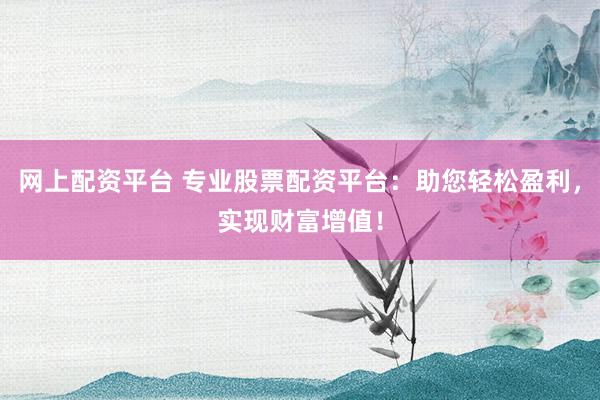 网上配资平台 专业股票配资平台：助您轻松盈利，实现财富增值！