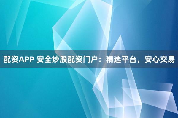 配资APP 安全炒股配资门户：精选平台，安心交易