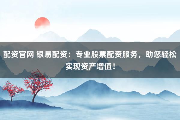 配资官网 银易配资：专业股票配资服务，助您轻松实现资产增值！