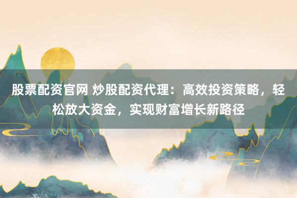 股票配资官网 炒股配资代理：高效投资策略，轻松放大资金，实现财富增长新路径