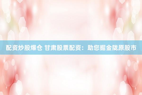 配资炒股爆仓 甘肃股票配资：助您掘金陇原股市