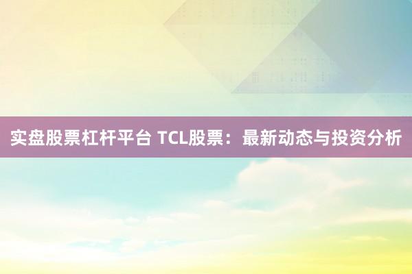 实盘股票杠杆平台 TCL股票：最新动态与投资分析