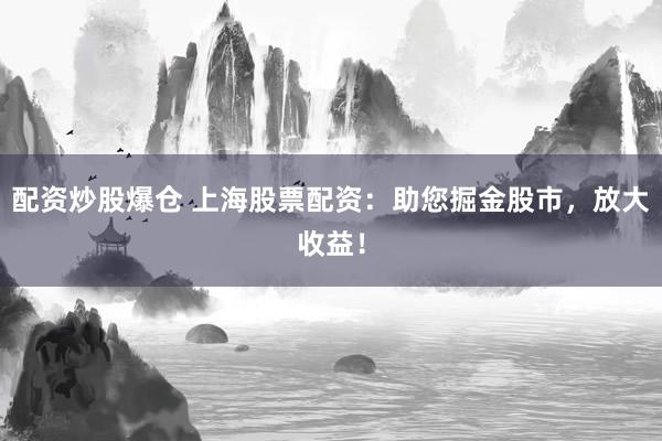 配资炒股爆仓 上海股票配资：助您掘金股市，放大收益！