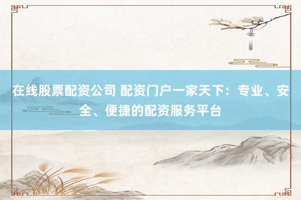 在线股票配资公司 配资门户一家天下：专业、安全、便捷的配资服务平台