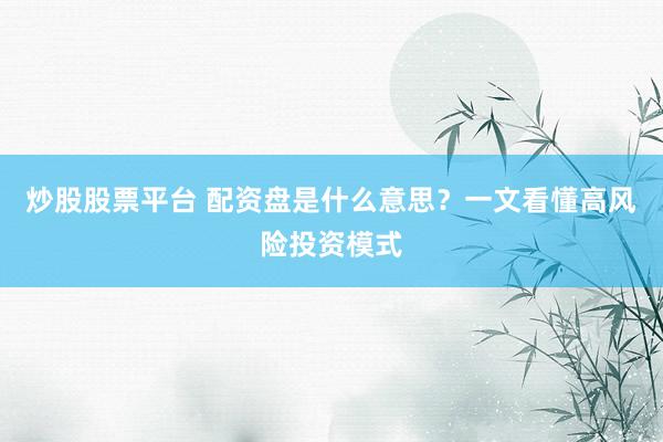 炒股股票平台 配资盘是什么意思？一文看懂高风险投资模式