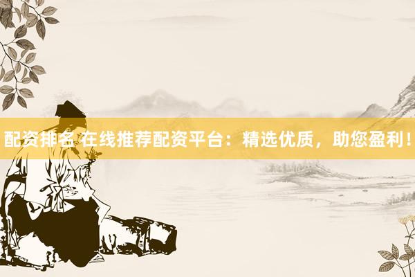 配资排名 在线推荐配资平台：精选优质，助您盈利！