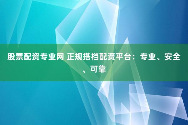 股票配资专业网 正规搭档配资平台：专业、安全、可靠