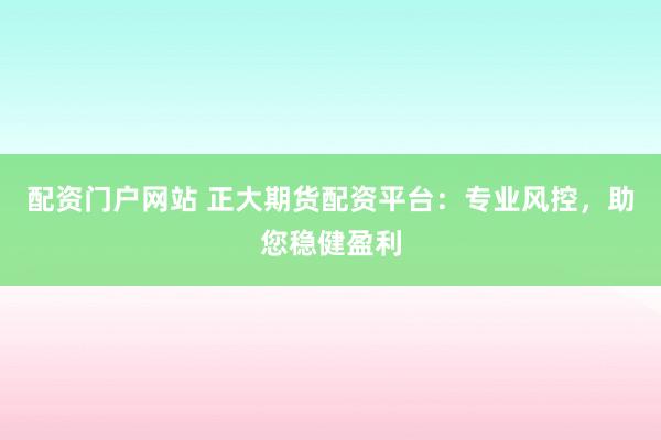 配资门户网站 正大期货配资平台：专业风控，助您稳健盈利