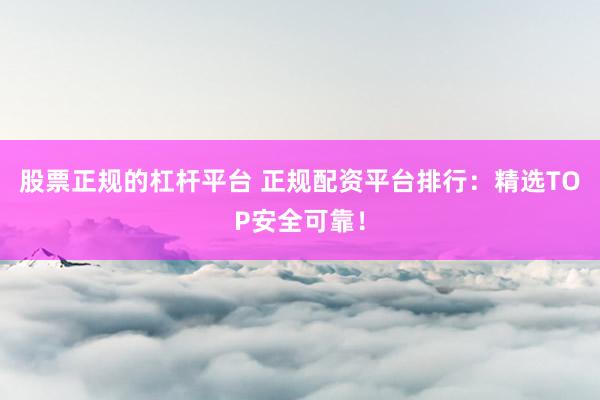 股票正规的杠杆平台 正规配资平台排行：精选TOP安全可靠！